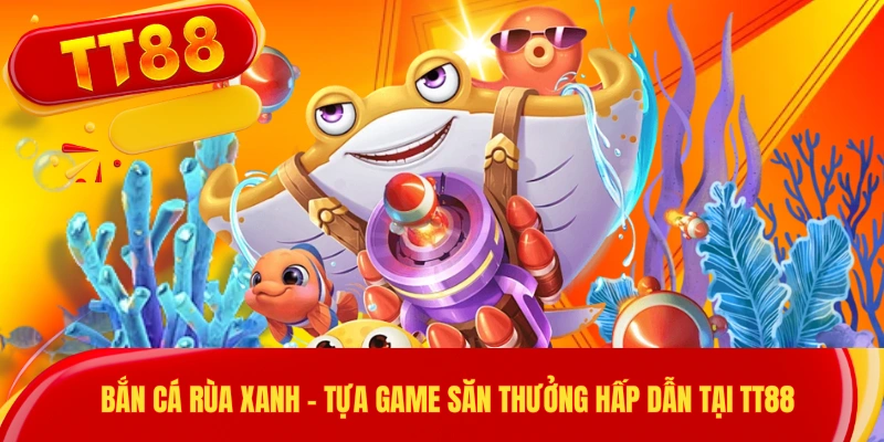 Bắn Cá Rùa Xanh - Tựa Game Săn Thưởng Hấp Dẫn Tại TT88