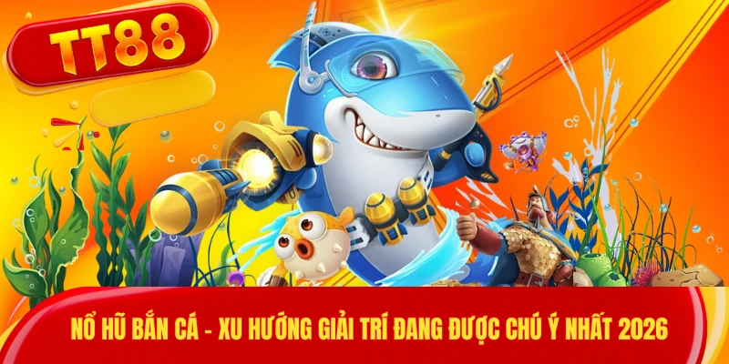 Nổ Hũ Bắn Cá - Xu Hướng Giải Trí Đang Được Chú Ý Nhất 2026