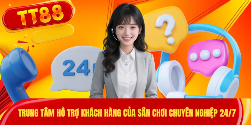 Trung tâm hỗ trợ khách hàng của sân chơi chuyên nghiệp 24/7